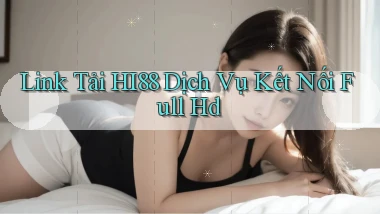 link tải hi88 dịch vụ kết nối full hd