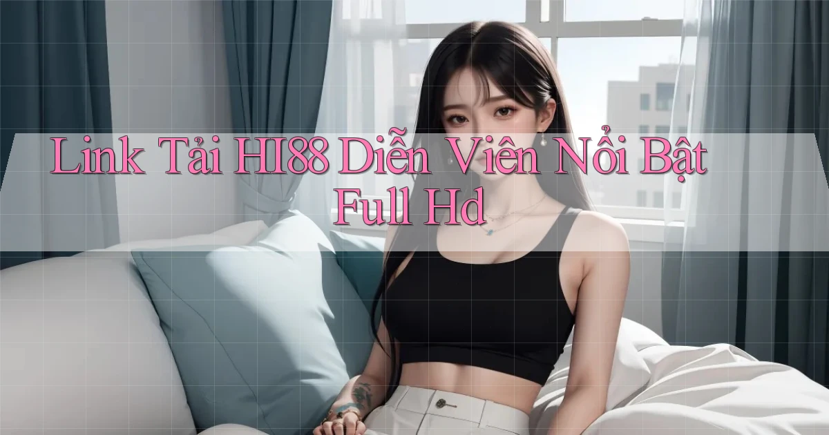 link tải hi88 diễn viên nổi bật full hd