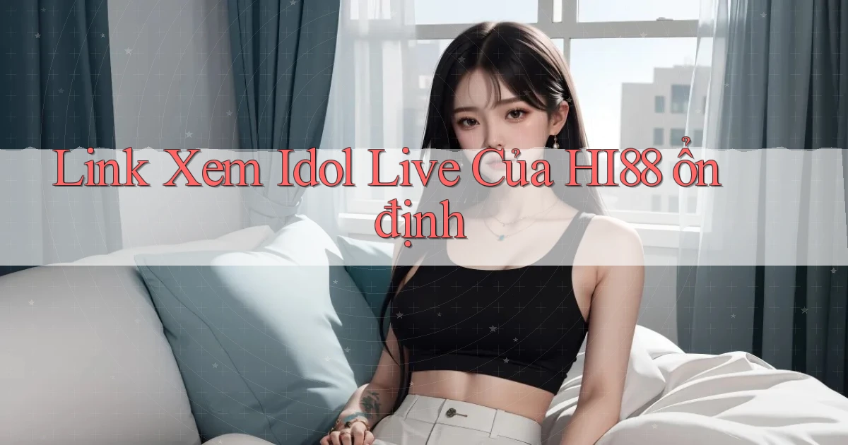 link xem idol live của hi88 ổn định