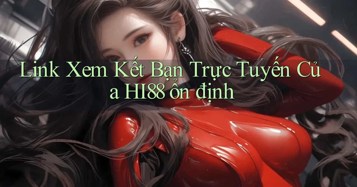 link xem kết bạn trực tuyến của hi88 ổn định