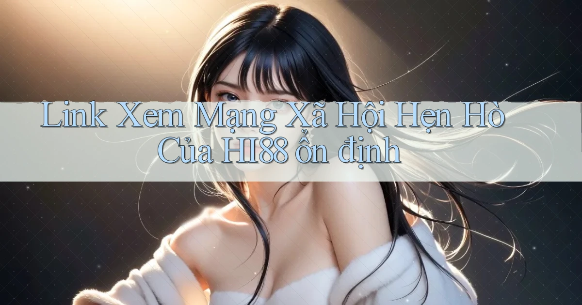 link xem mạng xã hội hẹn hò của hi88 ổn định