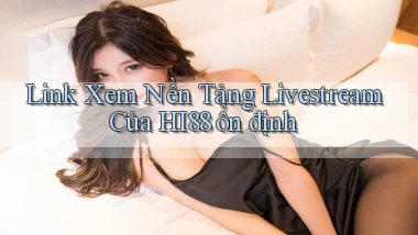 link xem nền tảng livestream của hi88 ổn định