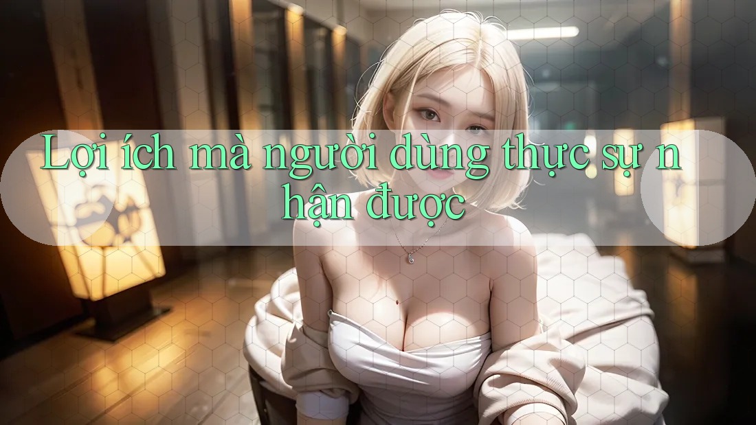 Lợi ích mà người dùng thực sự nhận được Lợi ích mà người dùng thực sự nhận được