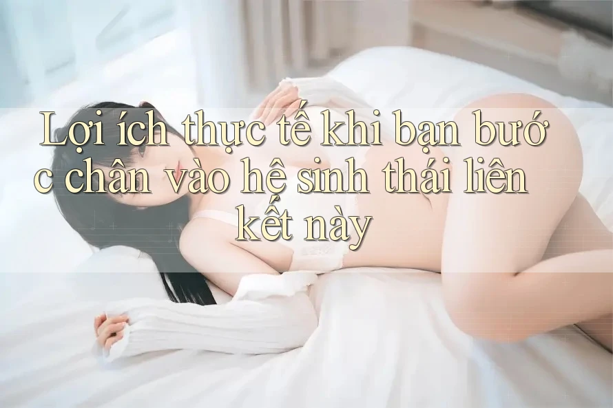 Lợi ích thực tế khi bạn bước chân vào hệ sinh thái liên kết này Lợi ích thực tế khi bạn bước chân vào hệ sinh thái liên kết này