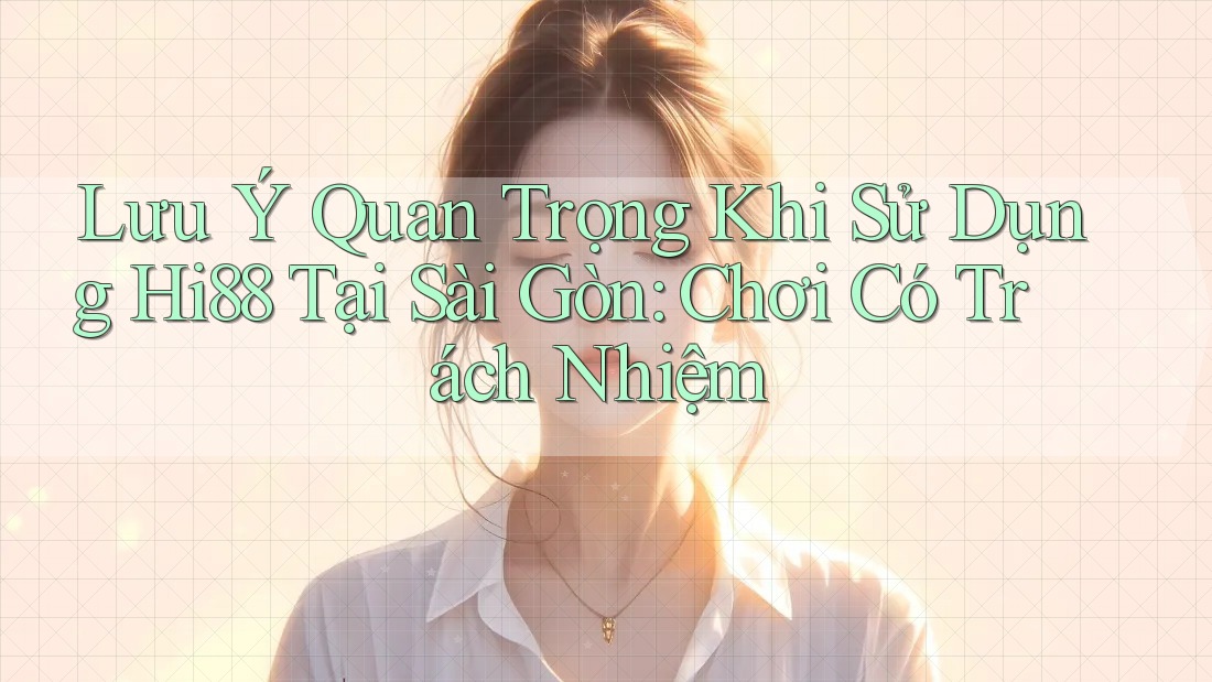 Lưu Ý Quan Trọng Khi Sử Dụng Hi88 Tại Sài Gòn: Chơi Có Trách Nhiệm
