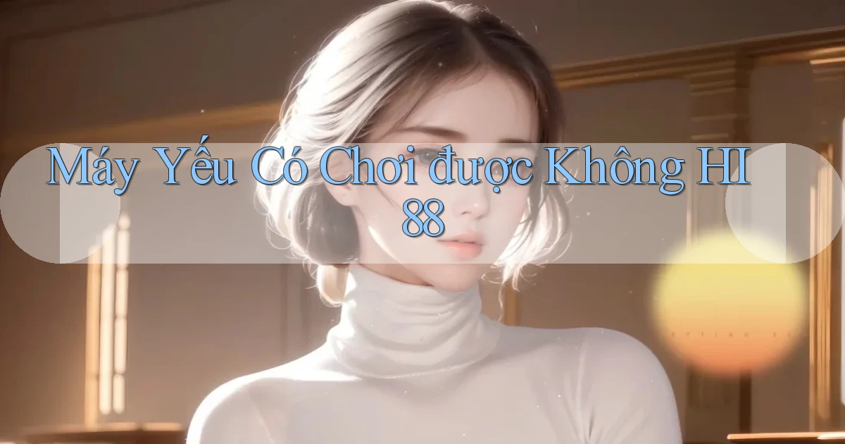 Máy yếu có chơi được không hi88