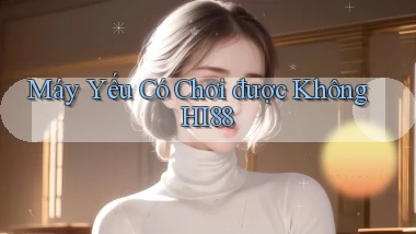 Máy yếu có chơi được không hi88