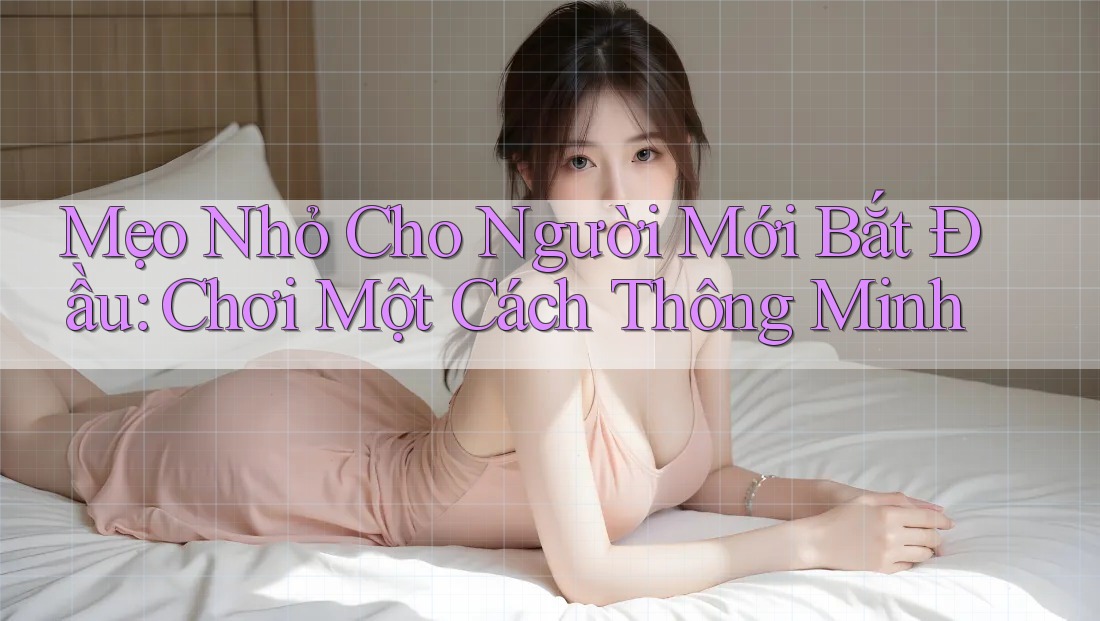 Mẹo Nhỏ Cho Người Mới Bắt Đầu: Chơi Một Cách Thông Minh