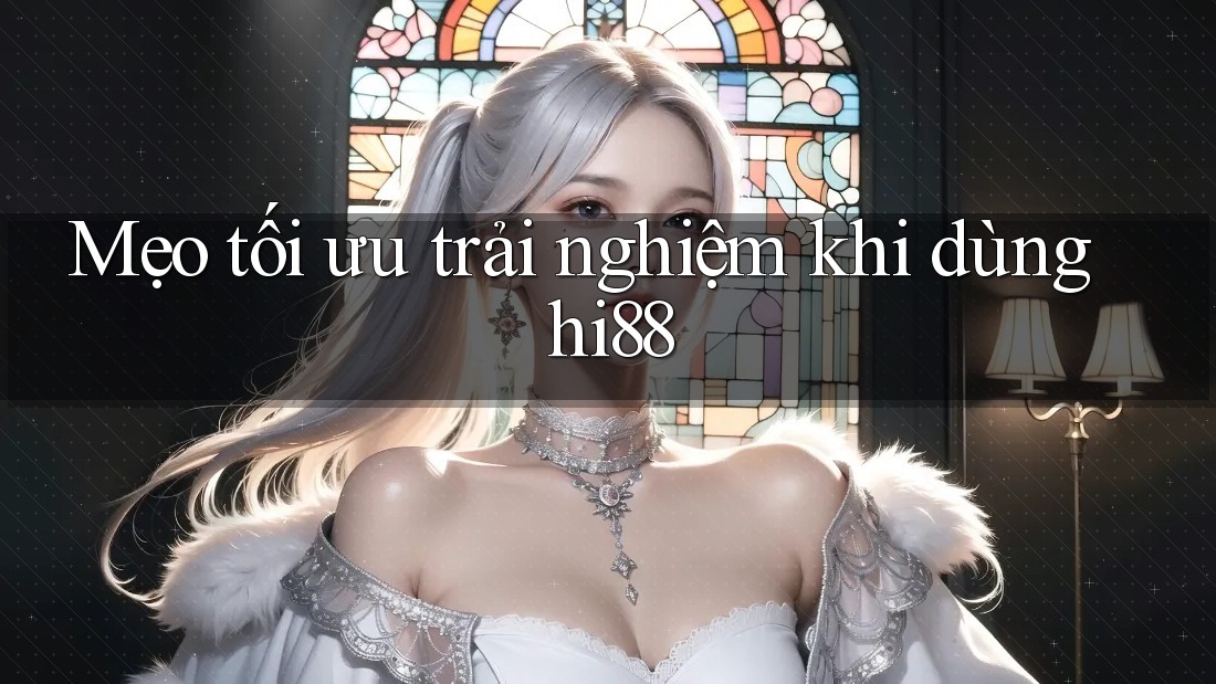 Mẹo tối ưu trải nghiệm khi dùng hi88
