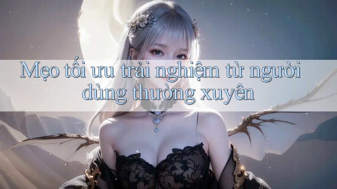 Mẹo tối ưu trải nghiệm từ người dùng thường xuyên Mẹo tối ưu trải nghiệm từ người dùng thường xuyên