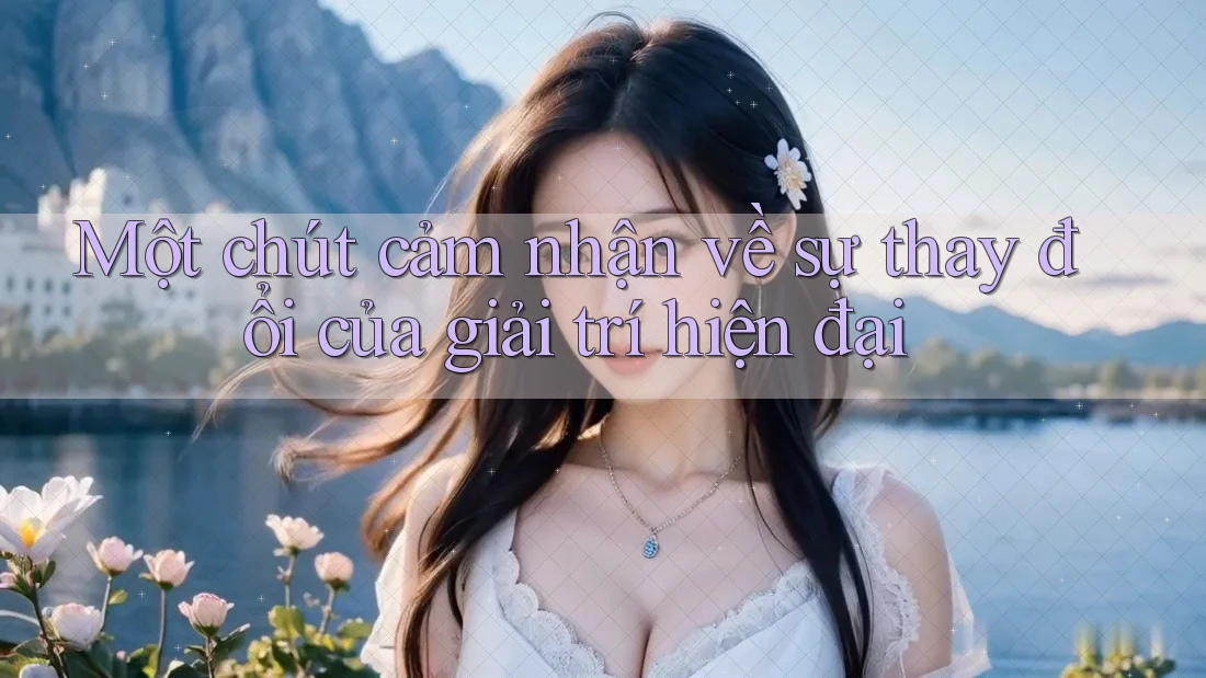Một chút cảm nhận về sự thay đổi của giải trí hiện đại
