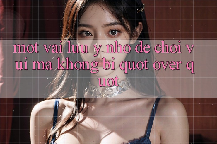 Một vài lưu ý nhỏ để chơi vui mà không bị " over"