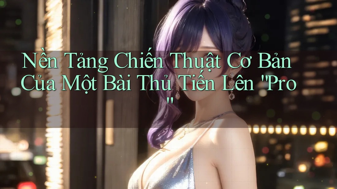 Nền Tảng Chiến Thuật Cơ Bản Của Một Bài Thủ Tiến Lên “Pro”