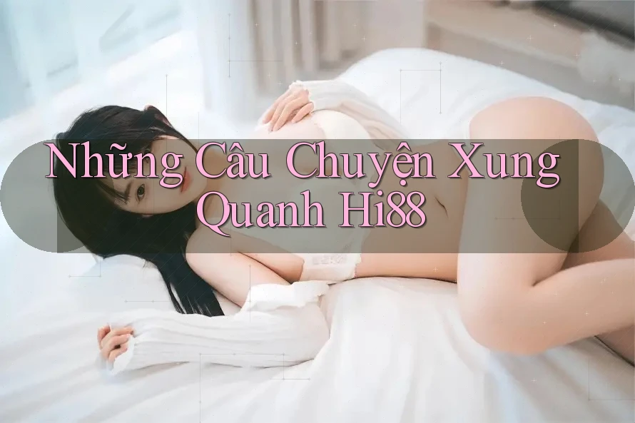 Những Câu Chuyện Xung Quanh Hi88