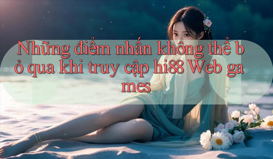 Những điểm nhấn không thể bỏ qua khi truy cập hi88 Web games Những điểm nhấn không thể bỏ qua khi truy cập hi88 Web games