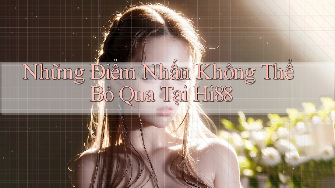 Những Điểm Nhấn Không Thể Bỏ Qua Tại Hi88