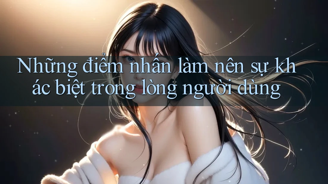 Những điểm nhấn làm nên sự khác biệt trong lòng người dùng