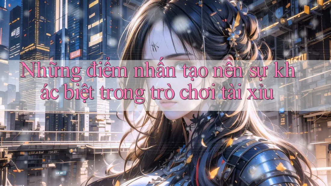 Những điểm nhấn tạo nên sự khác biệt trong trò chơi tài xỉu