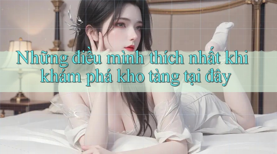 Những điều mình thích nhất khi khám phá kho tàng tại đây