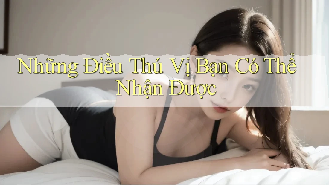 Những Điều Thú Vị Bạn Có Thể Nhận Được
