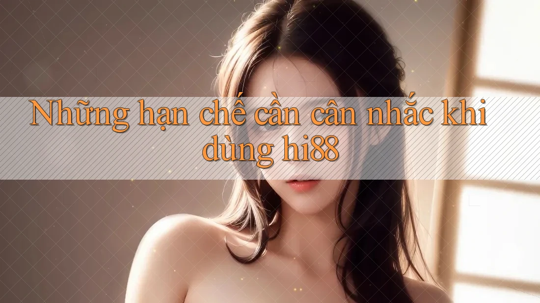Những hạn chế cần cân nhắc khi dùng hi88