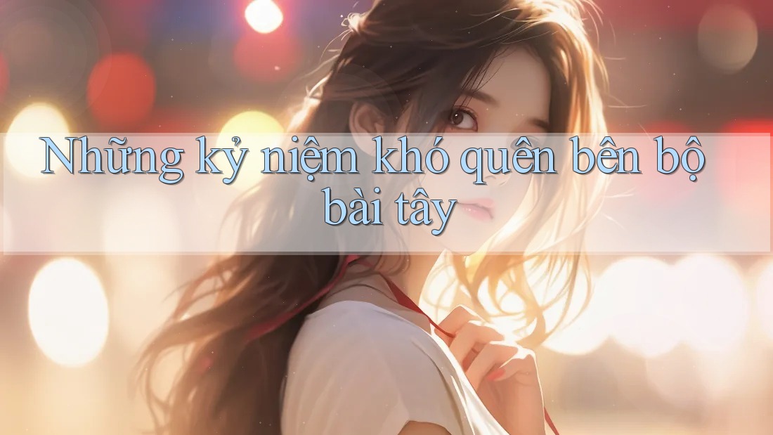 Những kỷ niệm khó quên bên bộ bài tây