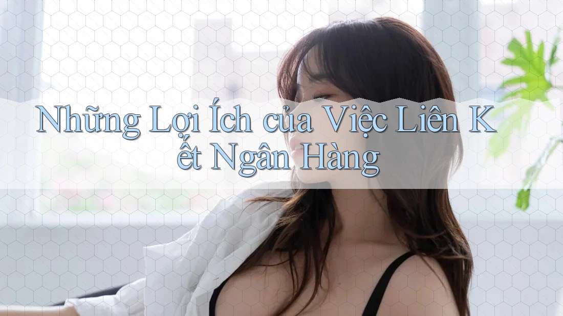 Những Lợi Ích của Việc Liên Kết Ngân Hàng