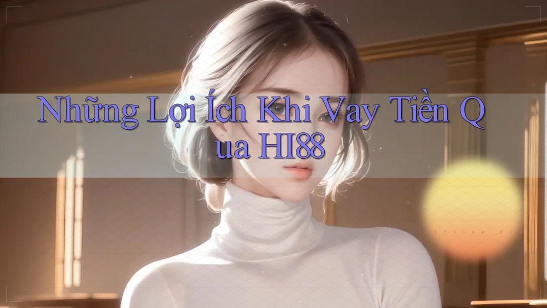 Những Lợi Ích Khi Vay Tiền Qua HI88 Những Lợi Ích Khi Vay Tiền Qua HI88