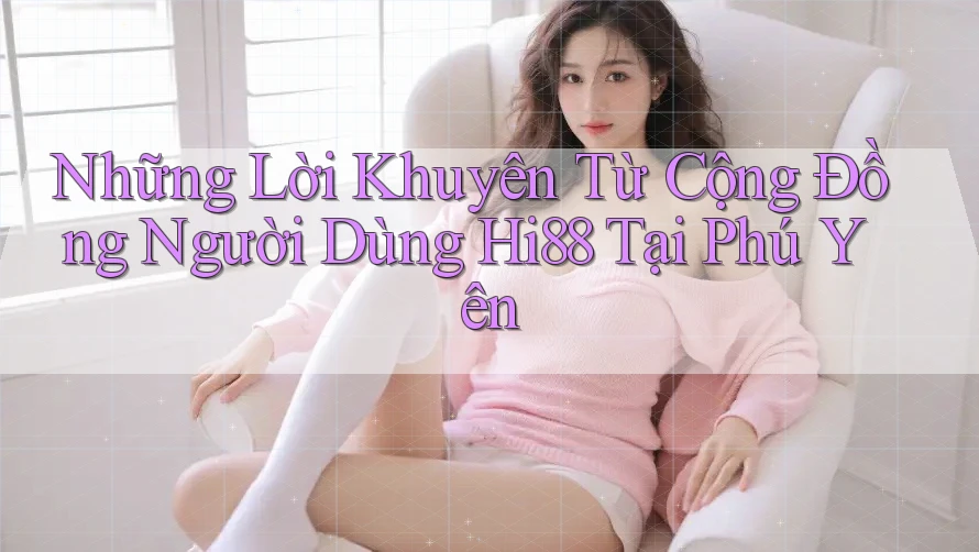 Những Lời Khuyên Từ Cộng Đồng Người Dùng Hi88 Tại Phú Yên Những Lời Khuyên Từ Cộng Đồng Người Dùng Hi88 Tại Phú Yên