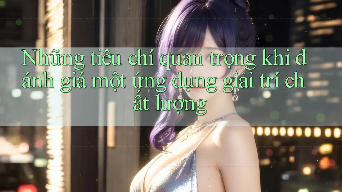 Những tiêu chí quan trọng khi đánh giá một ứng dụng giải trí chất lượng Những tiêu chí quan trọng khi đánh giá một ứng dụng giải trí chất lượng