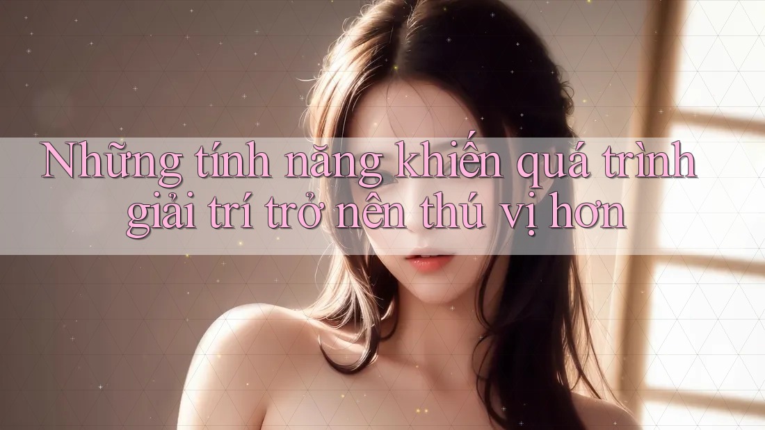 Những tính năng khiến quá trình giải trí trở nên thú vị hơn