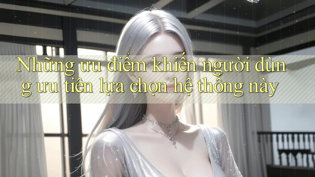 Những ưu điểm khiến người dùng ưu tiên lựa chọn hệ thống này