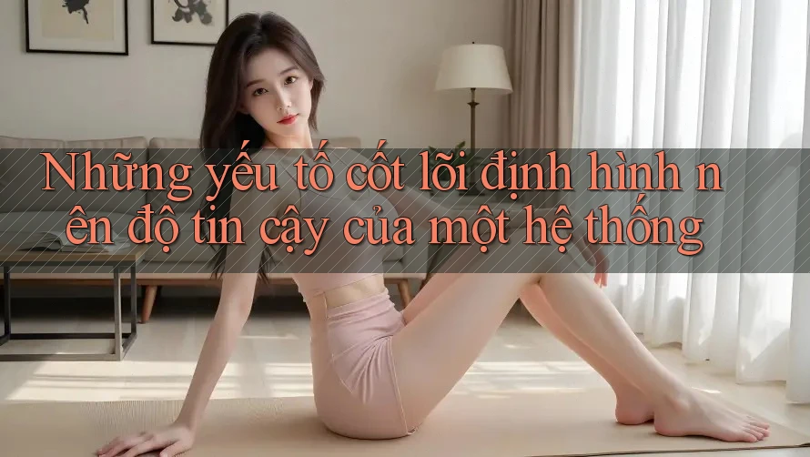 Những yếu tố cốt lõi định hình nên độ tin cậy của một hệ thống