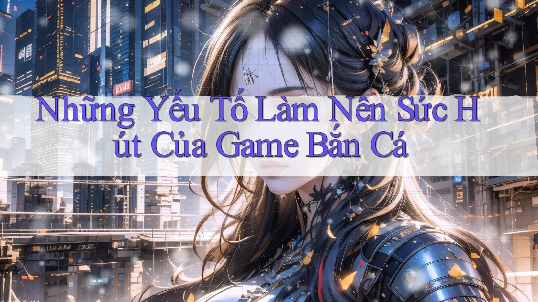 Những Yếu Tố Làm Nên Sức Hút Của Game Bắn Cá Những Yếu Tố Làm Nên Sức Hút Của Game Bắn Cá