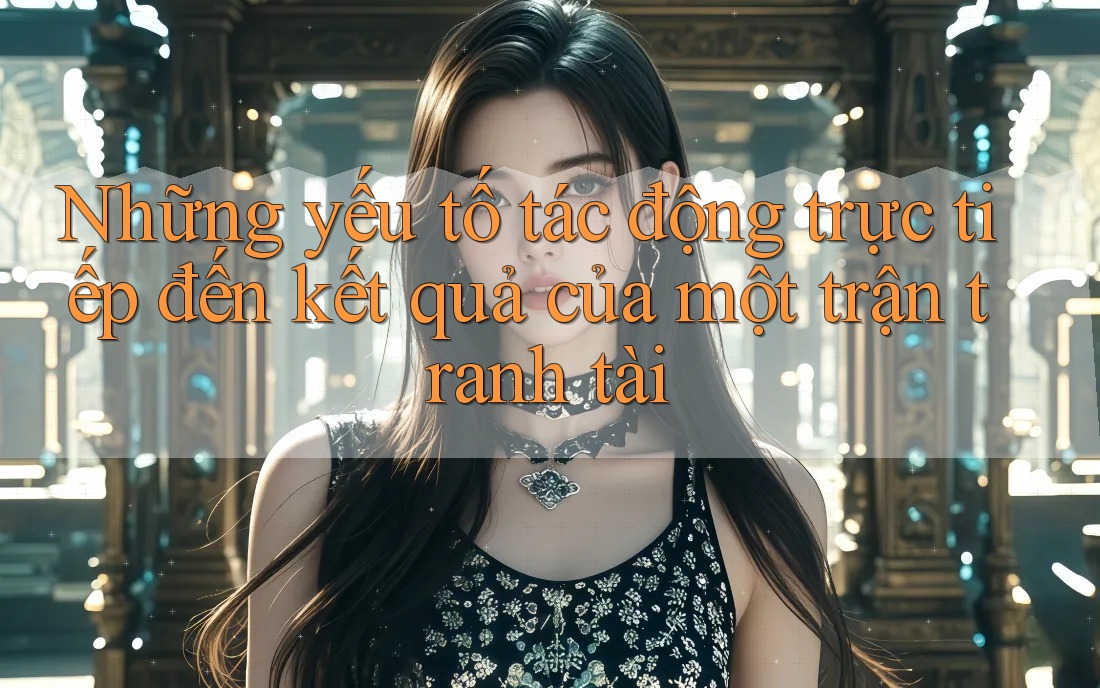 Những yếu tố tác động trực tiếp đến kết quả của một trận tranh tài Những yếu tố tác động trực tiếp đến kết quả của một trận tranh tài