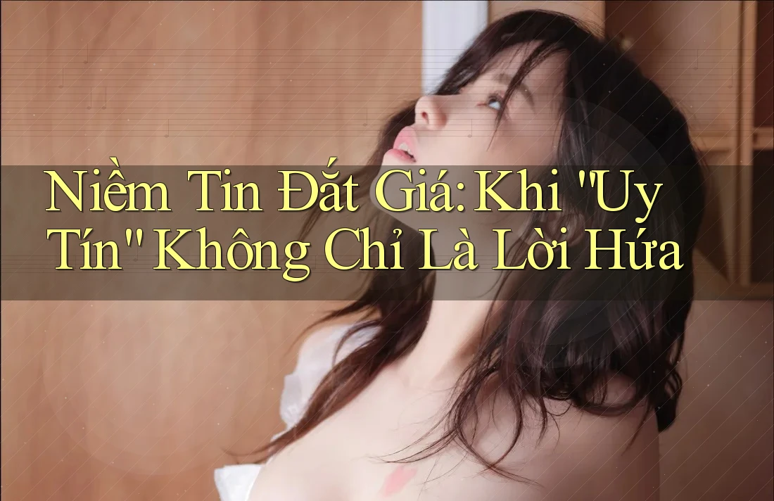Niềm Tin Đắt Giá: Khi “Uy Tín” Không Chỉ Là Lời Hứa