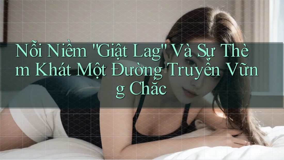 Nỗi Niềm “Giật Lag” Và Sự Thèm Khát Một Đường Truyền Vững Chắc