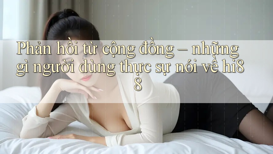 Phản hồi từ cộng đồng – những gì người dùng thực sự nói về hi88