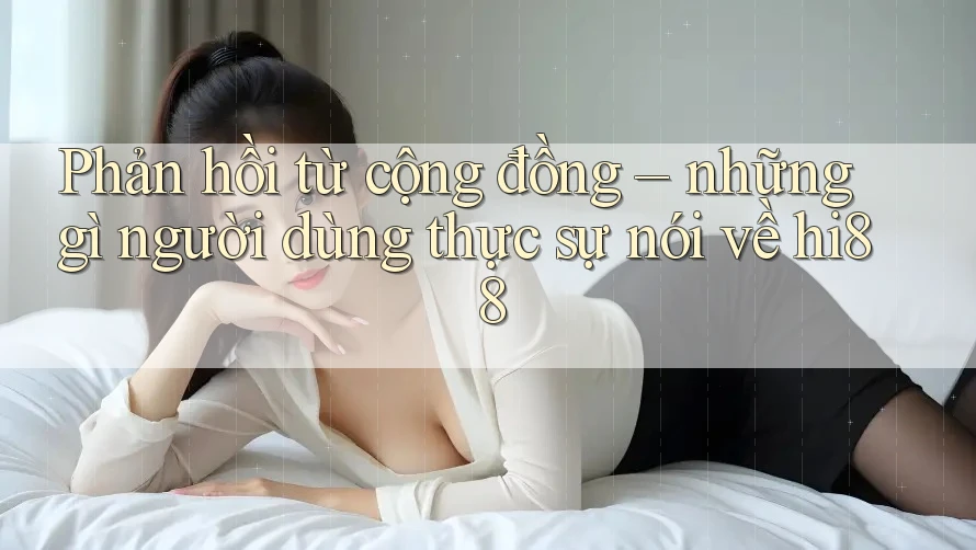 Phản hồi từ cộng đồng – những gì người dùng thực sự nói về hi88