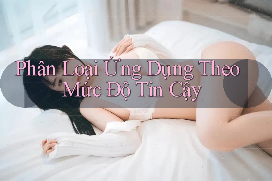 Phân Loại Ứng Dụng Theo Mức Độ Tin Cậy Phân Loại Ứng Dụng Theo Mức Độ Tin Cậy