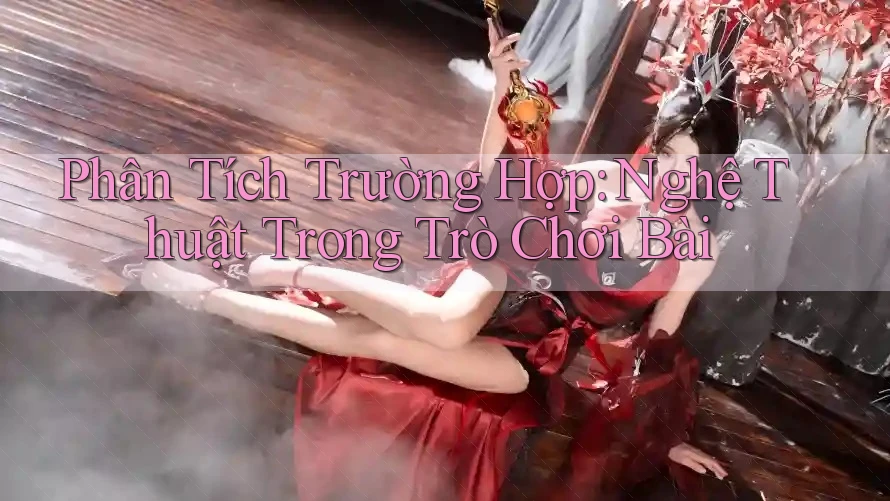 Phân Tích Trường Hợp: Nghệ Thuật Trong Trò Chơi Bài