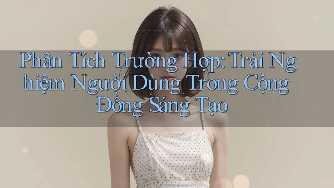 Phân Tích Trường Hợp: Trải Nghiệm Người Dùng Trong Cộng Đồng Sáng Tạo