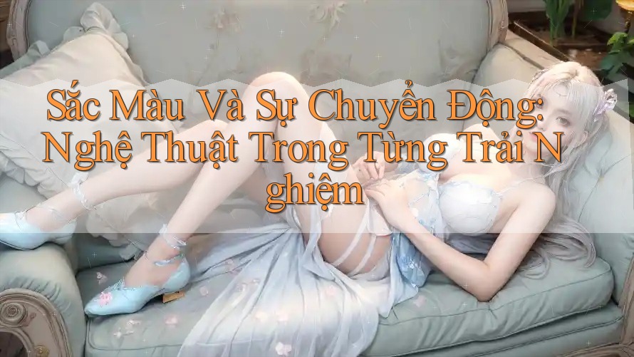 Sắc Màu Và Sự Chuyển Động: Nghệ Thuật Trong Từng Trải Nghiệm