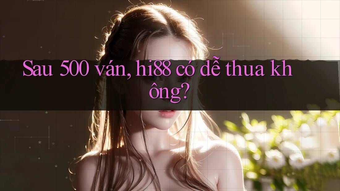 Sau 500 ván, hi88 có dễ thua không?