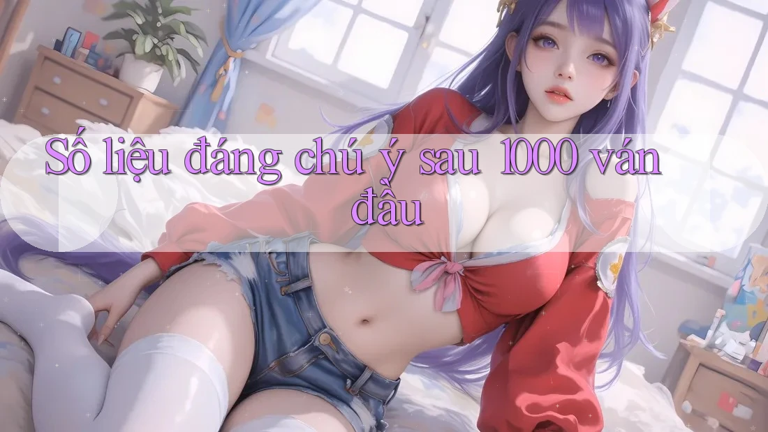 Số liệu đáng chú ý sau 1000 ván đầu Số liệu đáng chú ý sau 1000 ván đầu