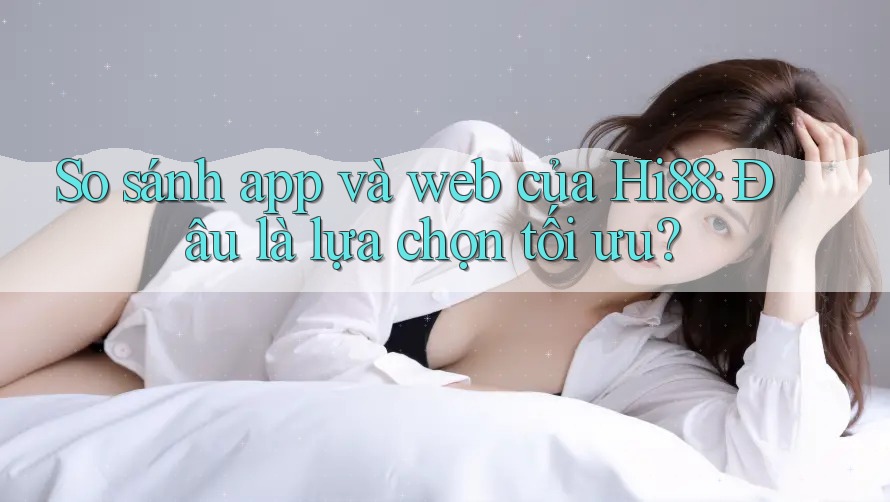 So sánh app và web của Hi88: Đâu là lựa chọn tối ưu? So sánh app và web của Hi88: Đâu là lựa chọn tối ưu?