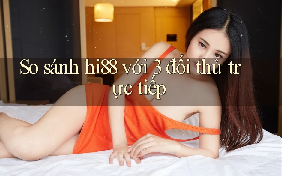 So sánh hi88 với 3 đối thủ trực tiếp