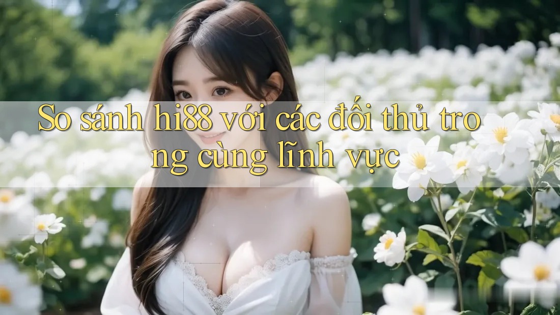 So sánh hi88 với các đối thủ trong cùng lĩnh vực So sánh hi88 với các đối thủ trong cùng lĩnh vực