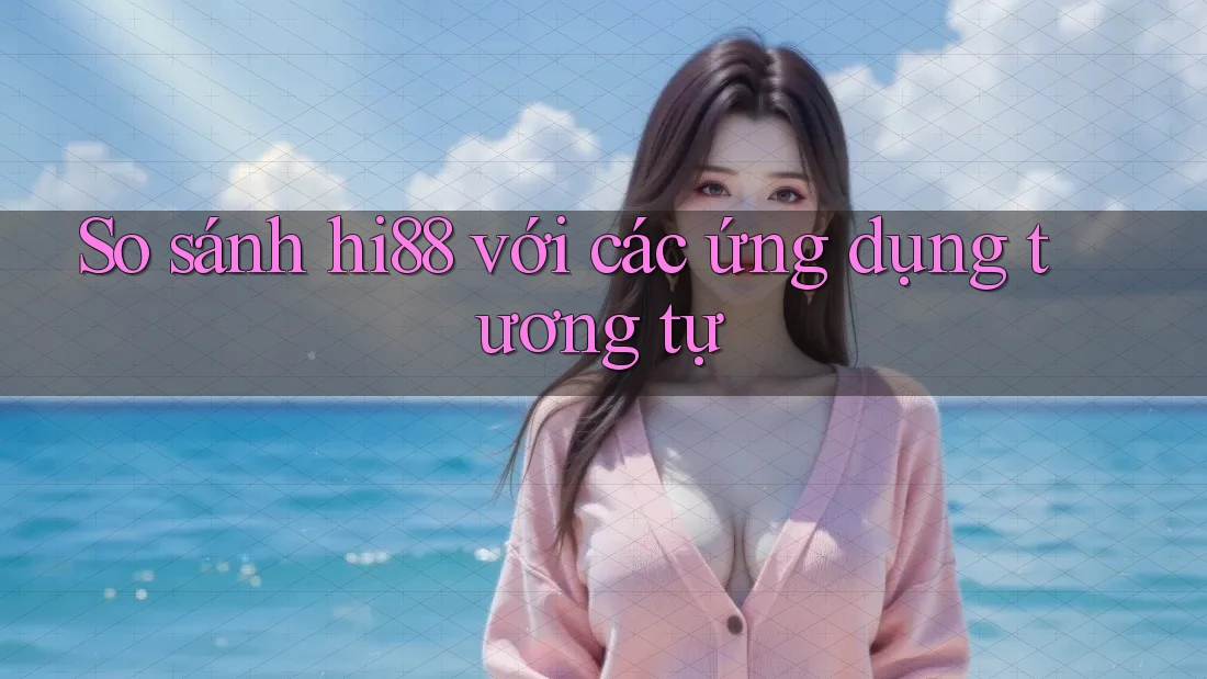 So sánh hi88 với các ứng dụng tương tự So sánh hi88 với các ứng dụng tương tự