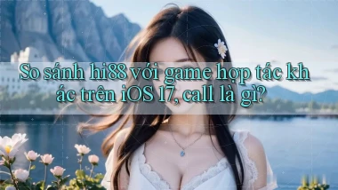 So sánh hi88 với game hợp tác khác trên iOS 17, call là gì